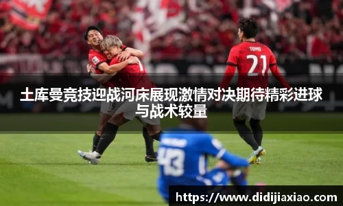 土库曼竞技迎战河床展现激情对决期待精彩进球与战术较量